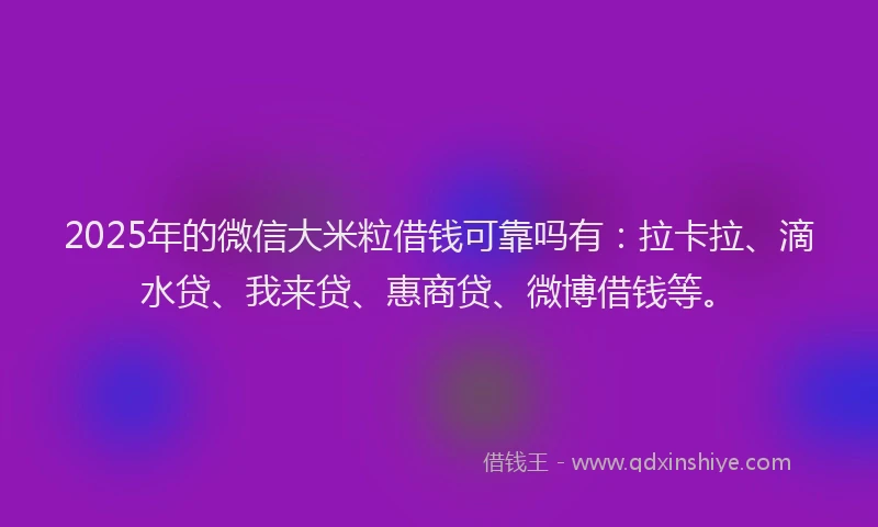 2025年的微信大米粒借钱可靠吗有：拉卡拉、滴水贷、我来贷、惠商贷、微博借钱等。