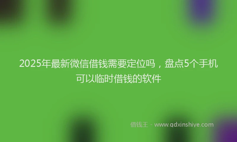 2025年最新微信借钱需要定位吗，盘点5个手机可以临时借钱的软件