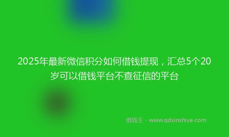 2025年最新微信积分如何借钱提现，汇总5个20岁可以借钱平台不查征信的平台