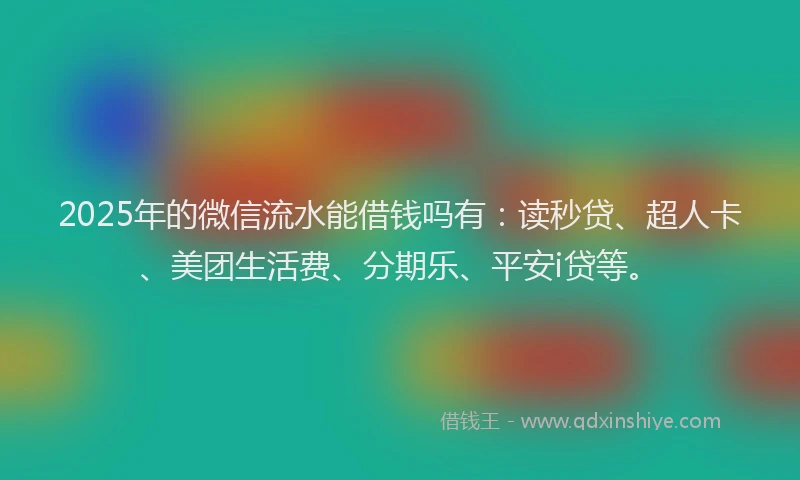 2025年的微信流水能借钱吗有：读秒贷、超人卡、美团生活费、分期乐、平安i贷等。
