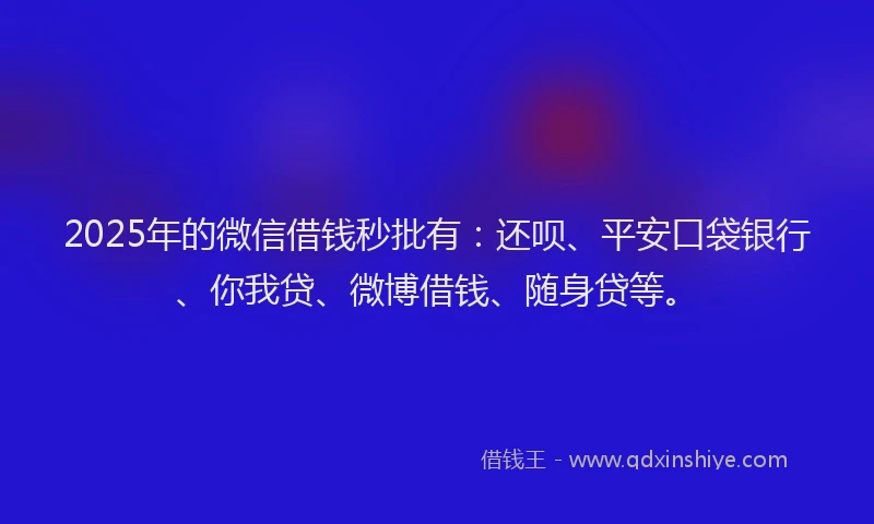 2025年的微信借钱秒批有：还呗、平安口袋银行、你我贷、微博借钱、随身贷等。