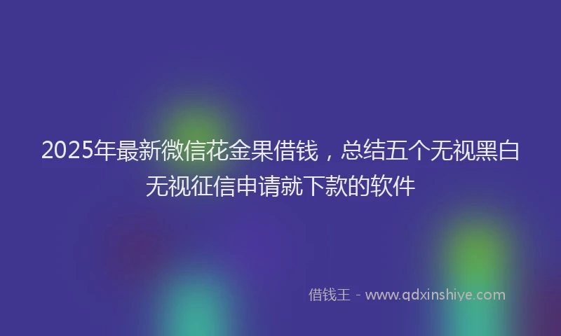 2025年最新微信花金果借钱，总结五个无视黑白无视征信申请就下款的软件