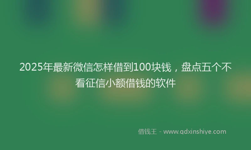 2025年最新微信怎样借到100块钱，盘点五个不看征信小额借钱的软件