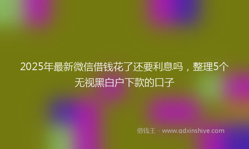 2025年最新微信借钱花了还要利息吗，整理5个无视黑白户下款的口子
