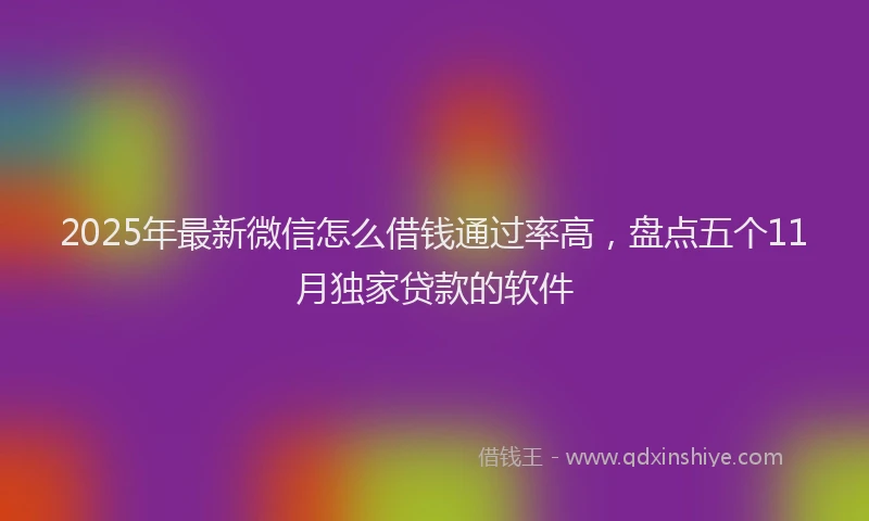 2025年最新微信怎么借钱通过率高，盘点五个11月独家贷款的软件
