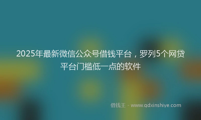 2025年最新微信公众号借钱平台，罗列5个网贷平台门槛低一点的软件