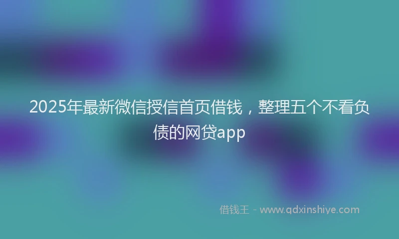 2025年最新微信授信首页借钱，整理五个不看负债的网贷app