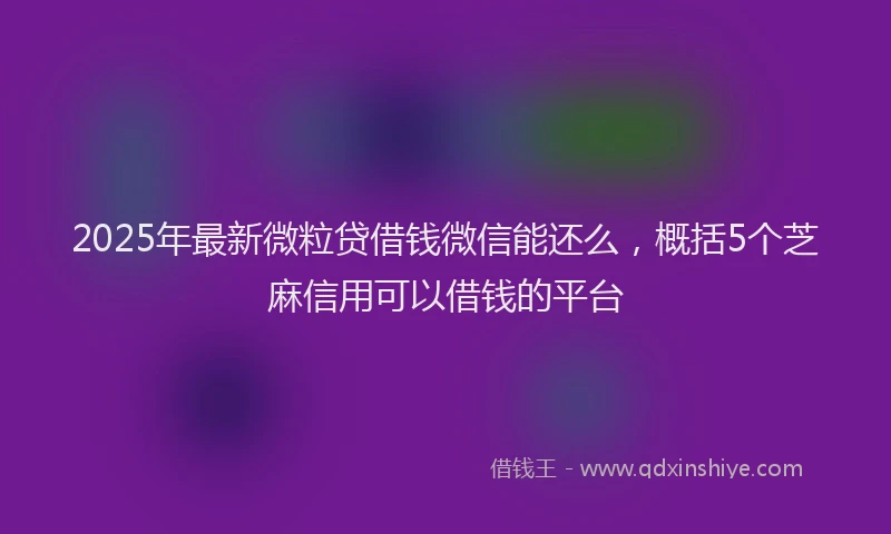 2025年最新微粒贷借钱微信能还么，概括5个芝麻信用可以借钱的平台