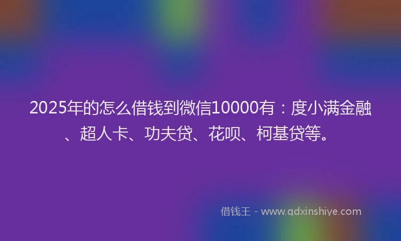2025年的怎么借钱到微信10000有：度小满金融、超人卡、功夫贷、花呗、柯基贷等。
