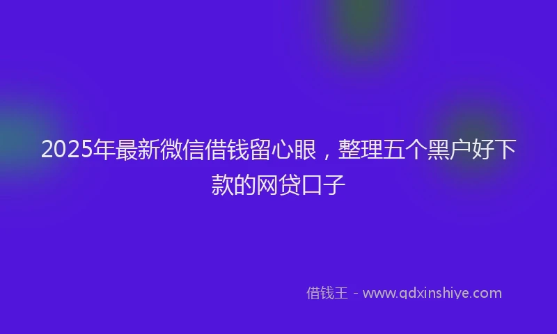 2025年最新微信借钱留心眼，整理五个黑户好下款的网贷口子