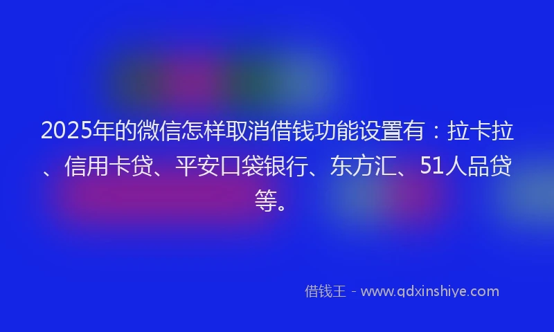 2025年的微信怎样取消借钱功能设置有：拉卡拉、信用卡贷、平安口袋银行、东方汇、51人品贷等。