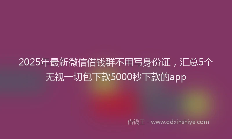 2025年最新微信借钱群不用写身份证，汇总5个无视一切包下款5000秒下款的app