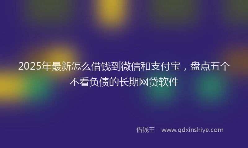 2025年最新怎么借钱到微信和支付宝，盘点五个不看负债的长期网贷软件
