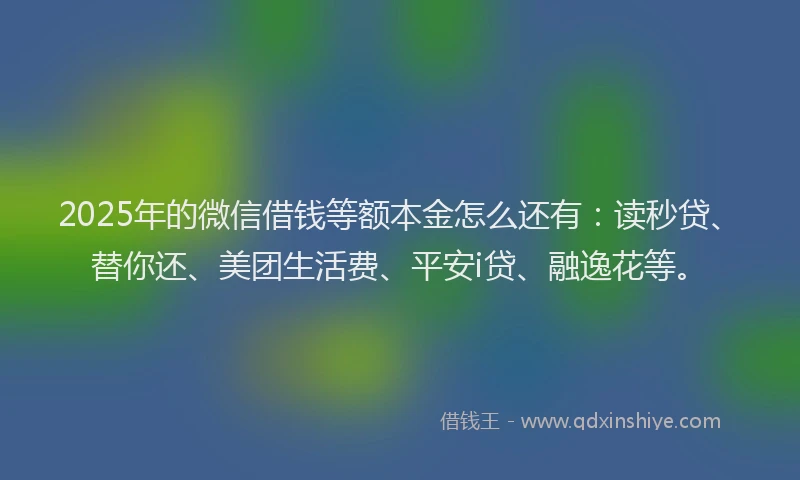 2025年的微信借钱等额本金怎么还有：读秒贷、替你还、美团生活费、平安i贷、融逸花等。