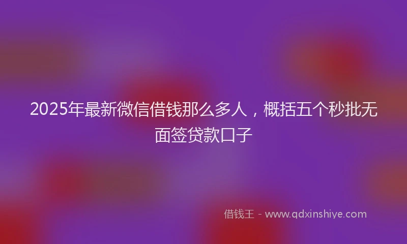 2025年最新微信借钱那么多人，概括五个秒批无面签贷款口子