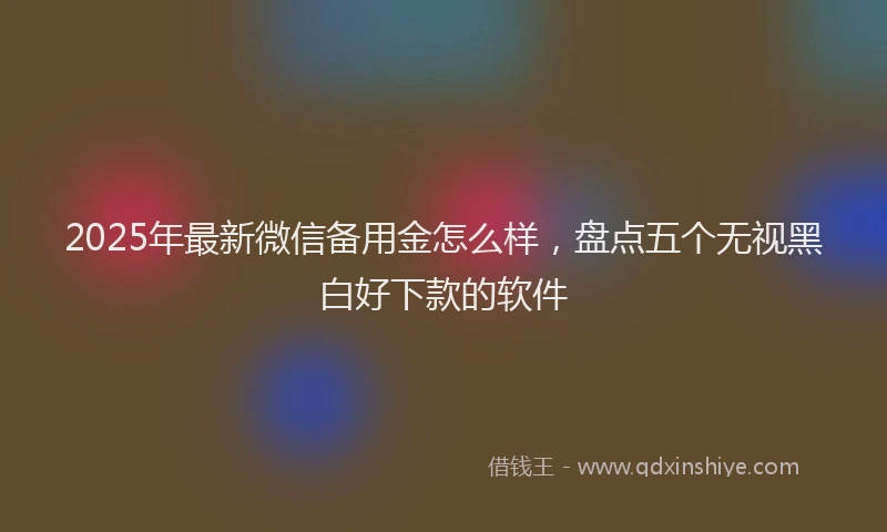 2025年最新微信备用金怎么样，盘点五个无视黑白好下款的软件
