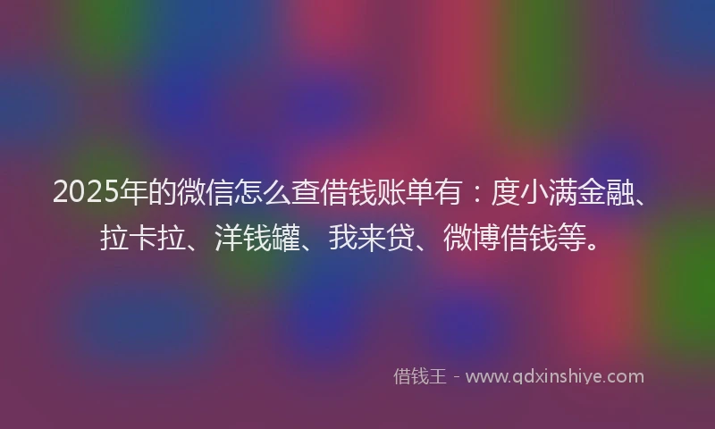 2025年的微信怎么查借钱账单有：度小满金融、拉卡拉、洋钱罐、我来贷、微博借钱等。