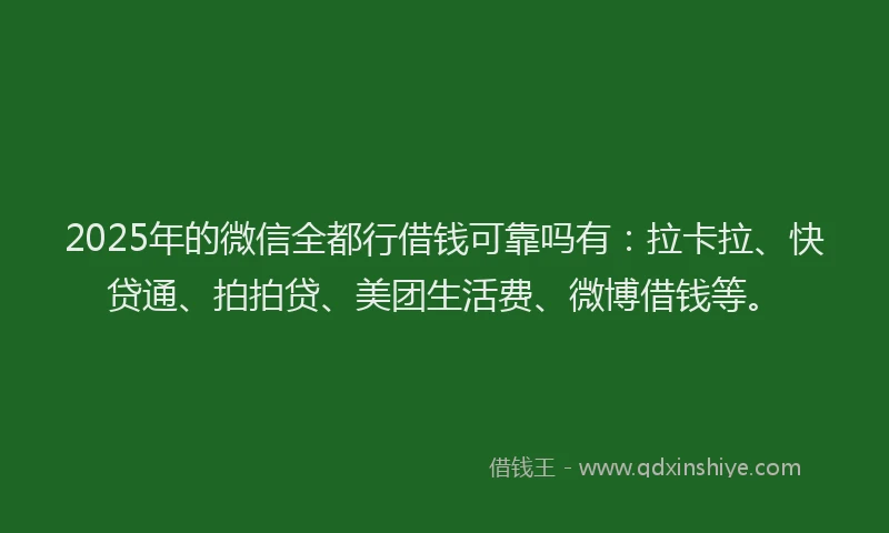 2025年的微信全都行借钱可靠吗有：拉卡拉、快贷通、拍拍贷、美团生活费、微博借钱等。