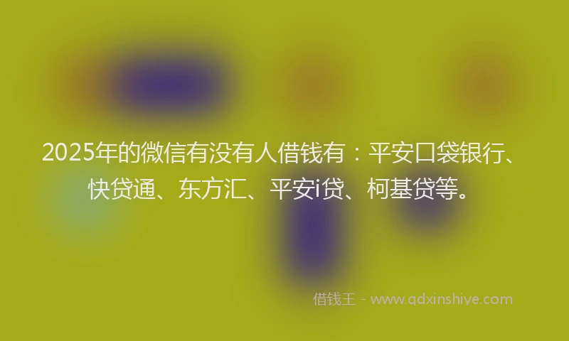 2025年的微信有没有人借钱有：平安口袋银行、快贷通、东方汇、平安i贷、柯基贷等。