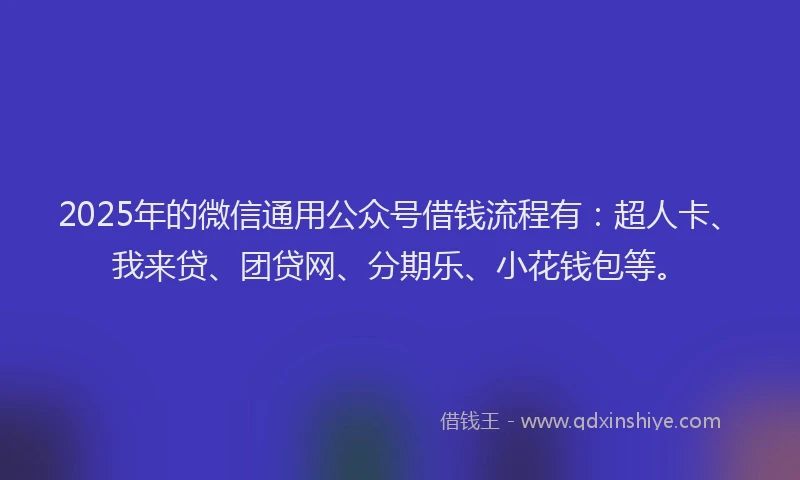 2025年的微信通用公众号借钱流程有：超人卡、我来贷、团贷网、分期乐、小花钱包等。