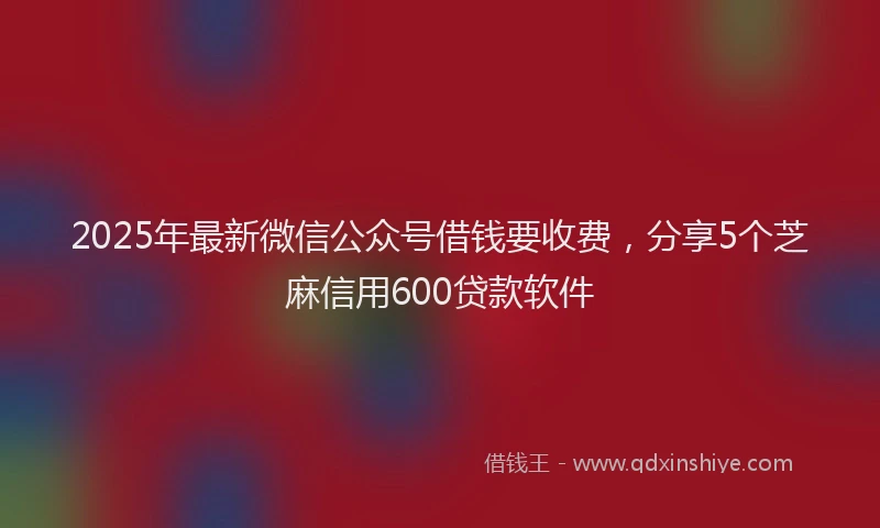 2025年最新微信公众号借钱要收费，分享5个芝麻信用600贷款软件