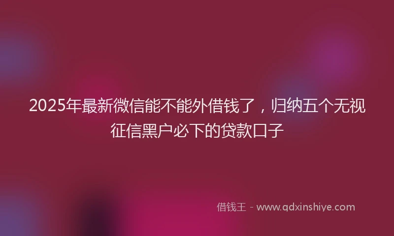 2025年最新微信能不能外借钱了，归纳五个无视征信黑户必下的贷款口子