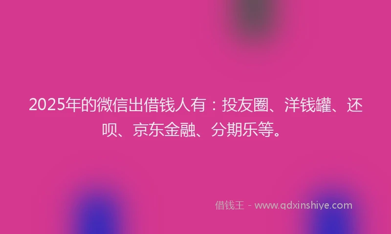 2025年的微信出借钱人有：投友圈、洋钱罐、还呗、京东金融、分期乐等。