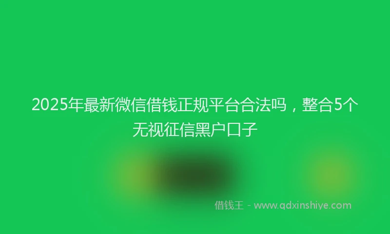 2025年最新微信借钱正规平台合法吗，整合5个无视征信黑户口子