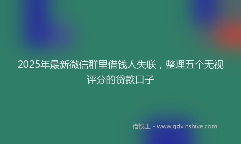 2025年最新微信群里借钱人失联，整理五个无视评分的贷款口子
