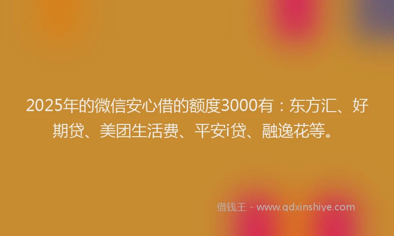 2025年的微信安心借的额度3000有：东方汇、好期贷、美团生活费、平安i贷、融逸花等。