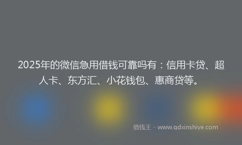 2025年的微信急用借钱可靠吗有：信用卡贷、超人卡、东方汇、小花钱包、惠商贷等。