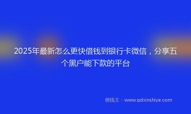 2025年最新怎么更快借钱到银行卡微信，分享五个黑户能下款的平台