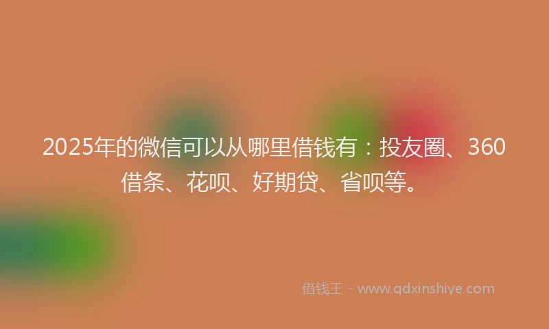 2025年的微信可以从哪里借钱有：投友圈、360借条、花呗、好期贷、省呗等。