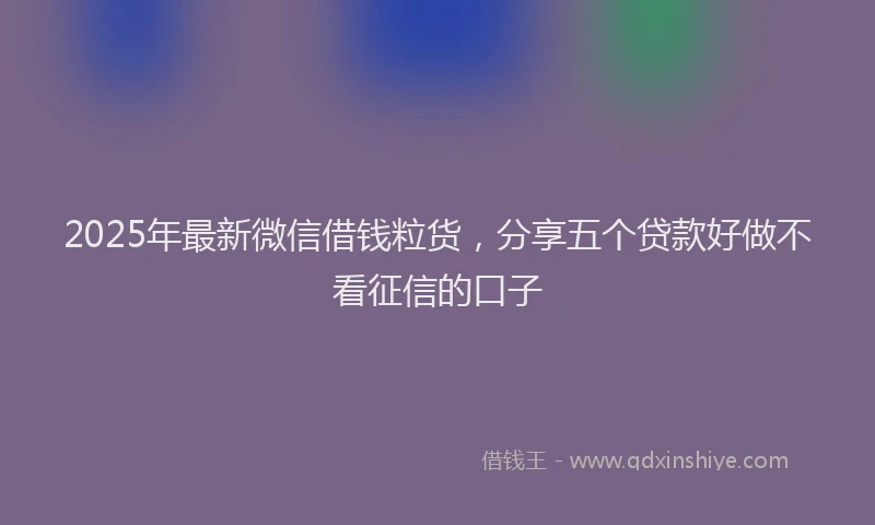 2025年最新微信借钱粒货，分享五个贷款好做不看征信的口子