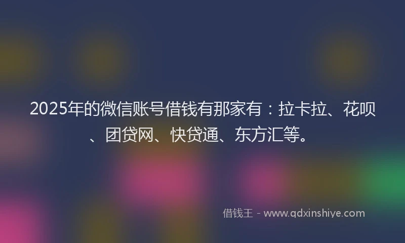 2025年的微信账号借钱有那家有：拉卡拉、花呗、团贷网、快贷通、东方汇等。