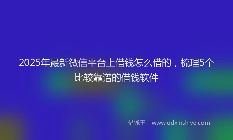 2025年最新微信平台上借钱怎么借的，梳理5个比较靠谱的借钱软件