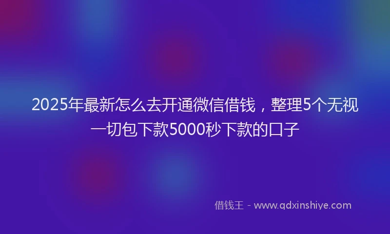 2025年最新怎么去开通微信借钱，整理5个无视一切包下款5000秒下款的口子