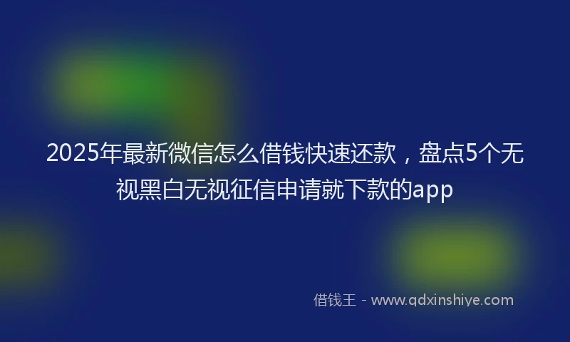 2025年最新微信怎么借钱快速还款，盘点5个无视黑白无视征信申请就下款的app