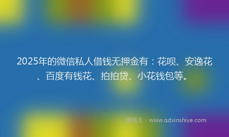 2025年的微信私人借钱无押金有：花呗、安逸花、百度有钱花、拍拍贷、小花钱包等。