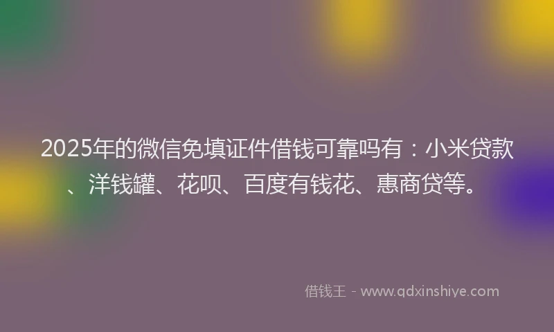 2025年的微信免填证件借钱可靠吗有：小米贷款、洋钱罐、花呗、百度有钱花、惠商贷等。