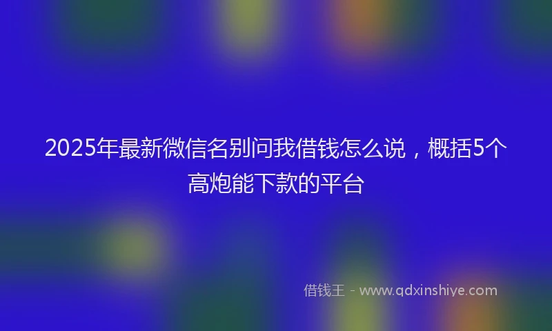 2025年最新微信名别问我借钱怎么说，概括5个高炮能下款的平台