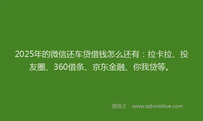 2025年的微信还车贷借钱怎么还有：拉卡拉、投友圈、360借条、京东金融、你我贷等。