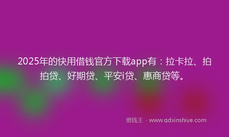 2025年的快用借钱官方下载app有：拉卡拉、拍拍贷、好期贷、平安i贷、惠商贷等。