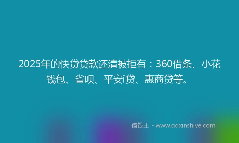 2025年的快贷贷款还清被拒有：360借条、小花钱包、省呗、平安i贷、惠商贷等。