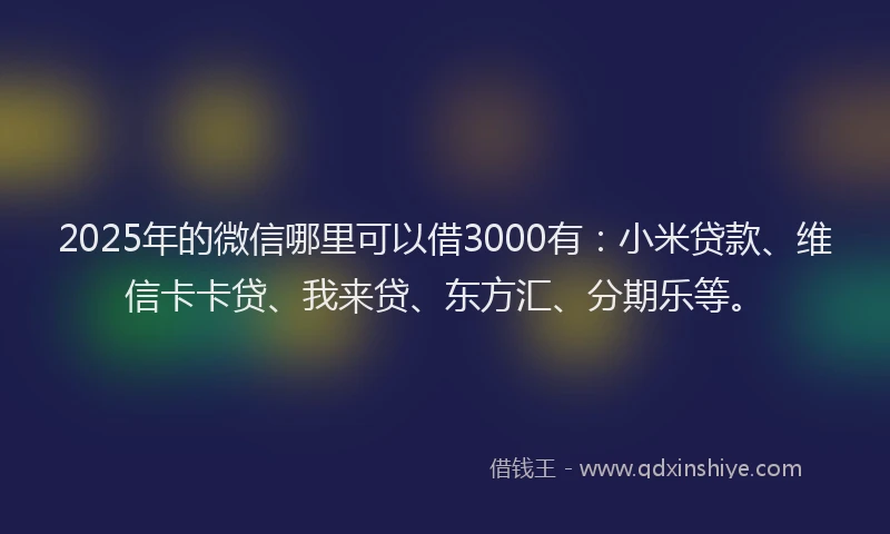 2025年的微信哪里可以借3000有：小米贷款、维信卡卡贷、我来贷、东方汇、分期乐等。