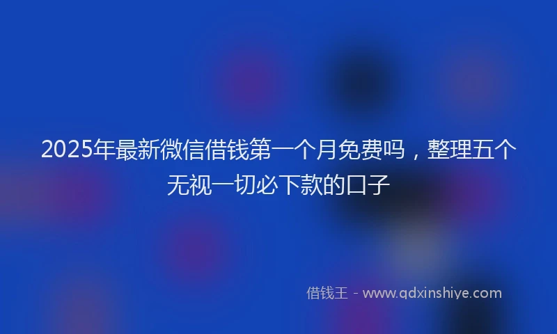 2025年最新微信借钱第一个月免费吗，整理五个无视一切必下款的口子