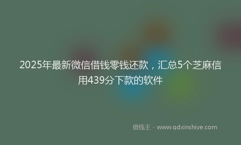 2025年最新微信借钱零钱还款，汇总5个芝麻信用439分下款的软件