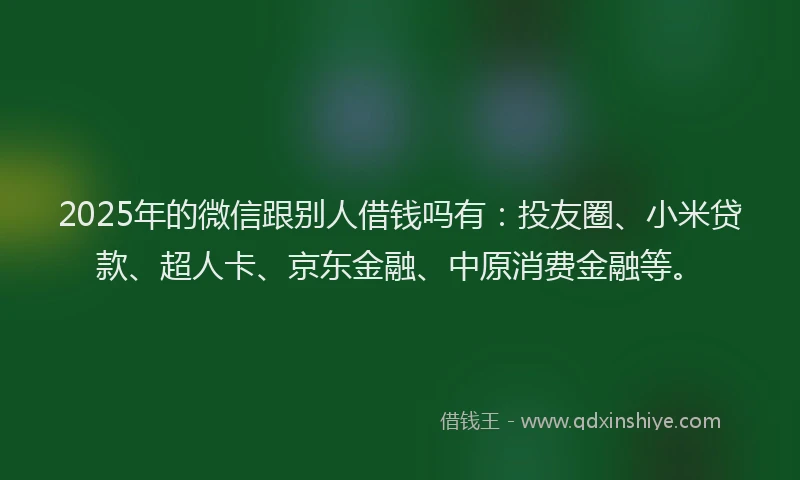 2025年的微信跟别人借钱吗有：投友圈、小米贷款、超人卡、京东金融、中原消费金融等。