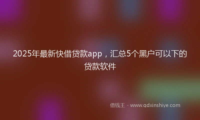 2025年最新快借贷款app，汇总5个黑户可以下的贷款软件