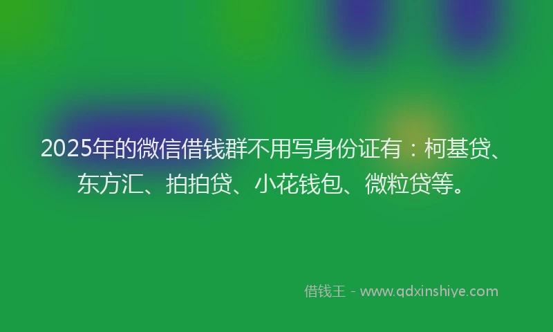 2025年的微信借钱群不用写身份证有：柯基贷、东方汇、拍拍贷、小花钱包、微粒贷等。
